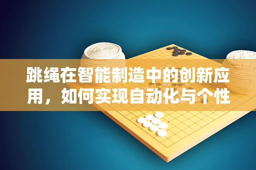 跳绳在智能制造中的创新应用，如何实现自动化与个性化的完美结合？