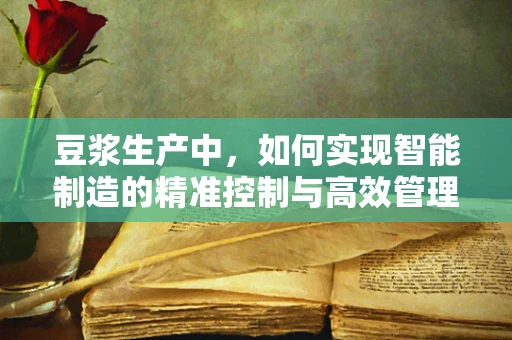 豆浆生产中，如何实现智能制造的精准控制与高效管理？