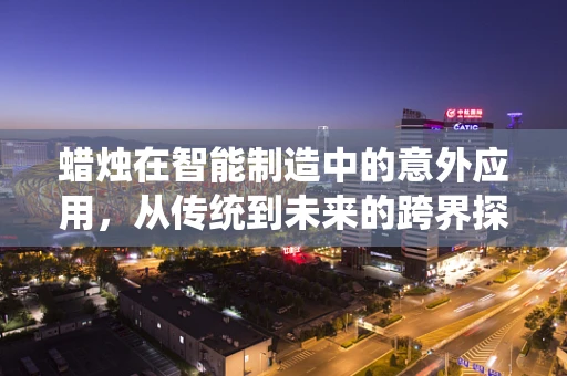 蜡烛在智能制造中的意外应用，从传统到未来的跨界探索