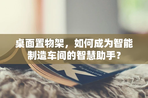桌面置物架，如何成为智能制造车间的智慧助手？