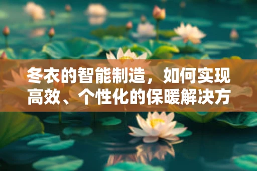 冬衣的智能制造，如何实现高效、个性化的保暖解决方案？