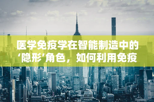 医学免疫学在智能制造中的‘隐形’角色，如何利用免疫原理提升生产安全？