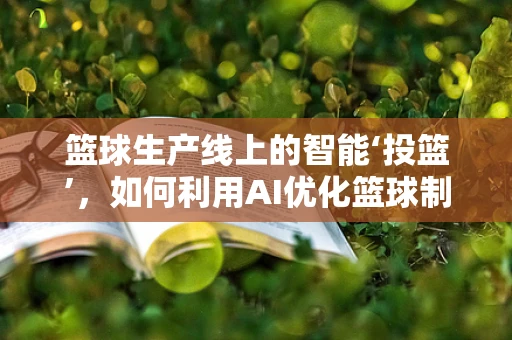 篮球生产线上的智能‘投篮’，如何利用AI优化篮球制造的精准度？