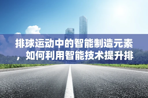 排球运动中的智能制造元素，如何利用智能技术提升排球训练效率？