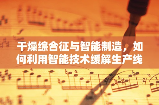 干燥综合征与智能制造，如何利用智能技术缓解生产线的‘干燥’难题？