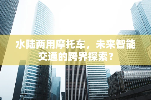 水陆两用摩托车，未来智能交通的跨界探索？