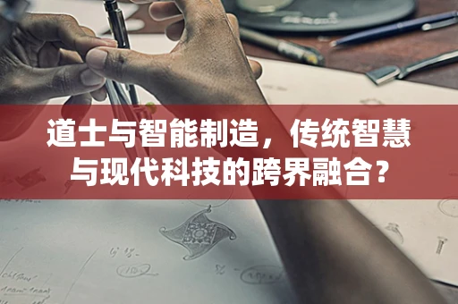 道士与智能制造，传统智慧与现代科技的跨界融合？