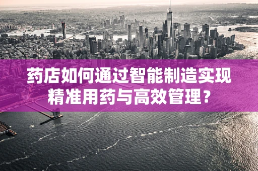 药店如何通过智能制造实现精准用药与高效管理？