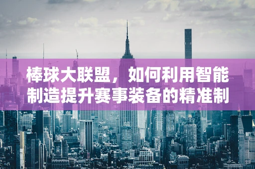 棒球大联盟，如何利用智能制造提升赛事装备的精准制造与个性化定制？