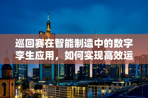 巡回赛在智能制造中的数字孪生应用，如何实现高效运维与优化？