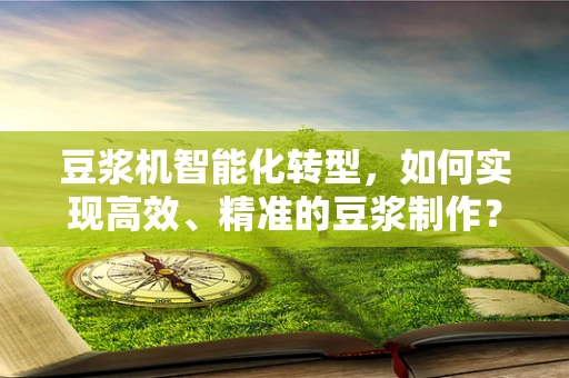 豆浆机智能化转型，如何实现高效、精准的豆浆制作？