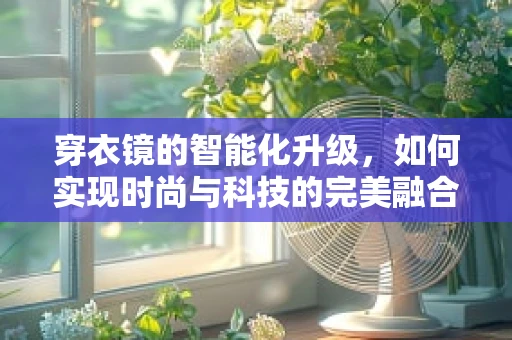 穿衣镜的智能化升级，如何实现时尚与科技的完美融合？
