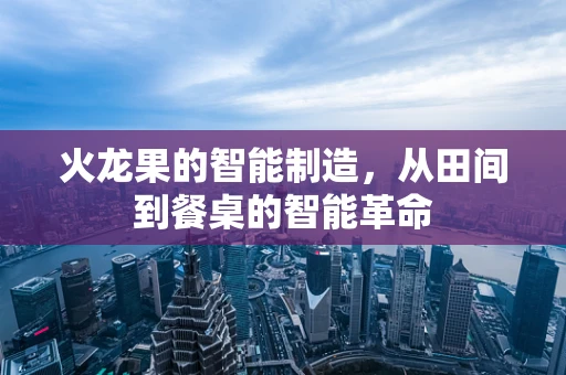 火龙果的智能制造，从田间到餐桌的智能革命