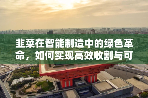 韭菜在智能制造中的绿色革命，如何实现高效收割与可持续利用？