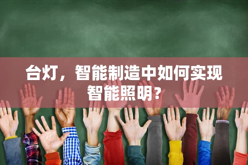 台灯，智能制造中如何实现智能照明？