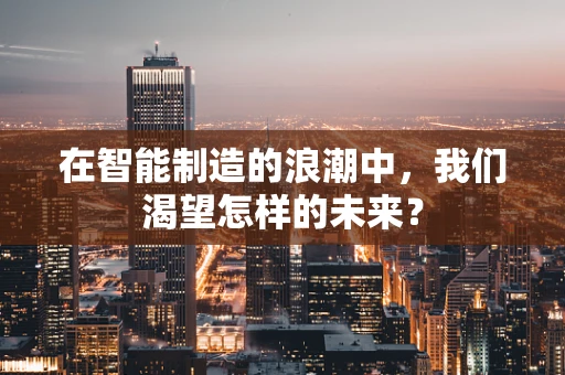 在智能制造的浪潮中，我们渴望怎样的未来？