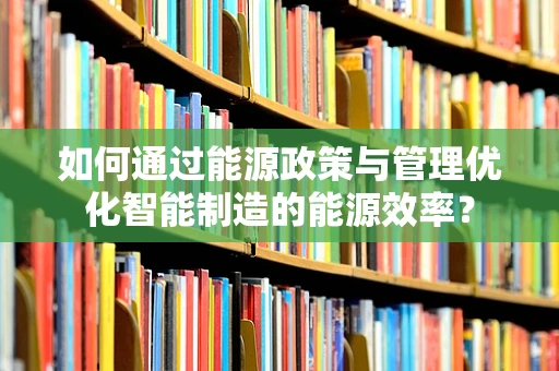 如何通过能源政策与管理优化智能制造的能源效率？