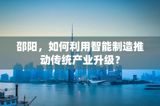 邵阳，如何利用智能制造推动传统产业升级？
