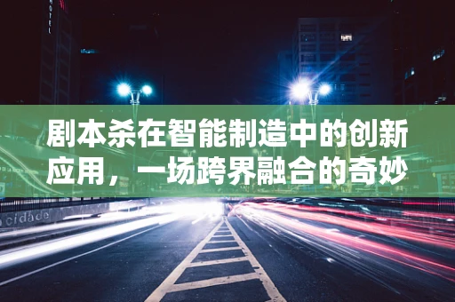 剧本杀在智能制造中的创新应用，一场跨界融合的奇妙之旅？