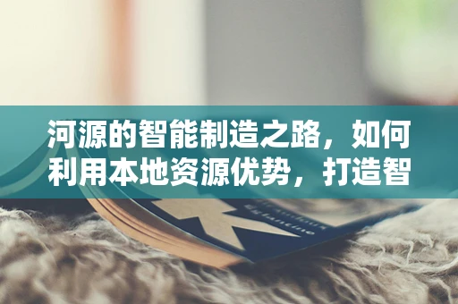 河源的智能制造之路，如何利用本地资源优势，打造智能工厂的绿色未来？