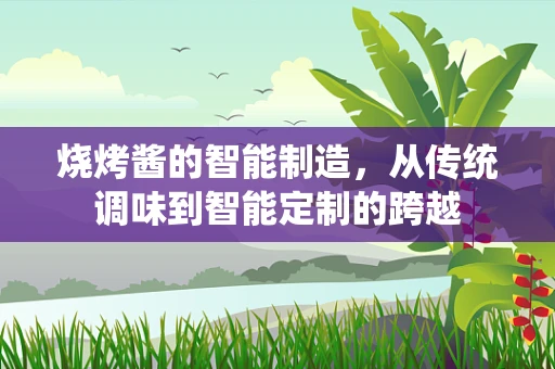 烧烤酱的智能制造，从传统调味到智能定制的跨越
