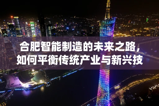合肥智能制造的未来之路，如何平衡传统产业与新兴技术的融合？