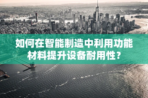 如何在智能制造中利用功能材料提升设备耐用性？