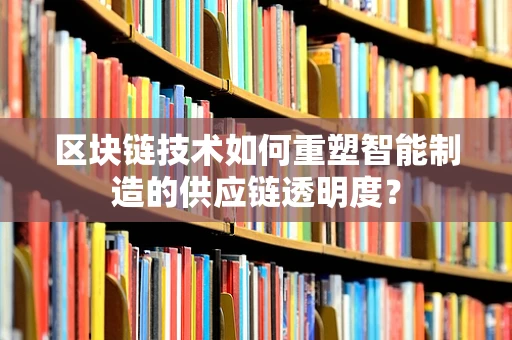 区块链技术如何重塑智能制造的供应链透明度？