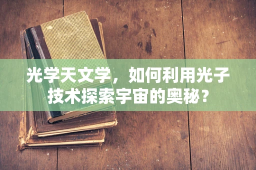 光学天文学，如何利用光子技术探索宇宙的奥秘？