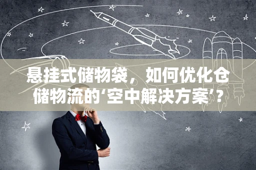 悬挂式储物袋，如何优化仓储物流的‘空中解决方案’？