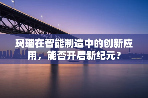 玛瑙在智能制造中的创新应用，能否开启新纪元？