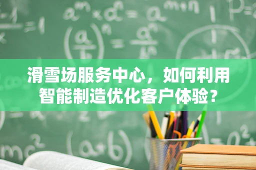 滑雪场服务中心，如何利用智能制造优化客户体验？