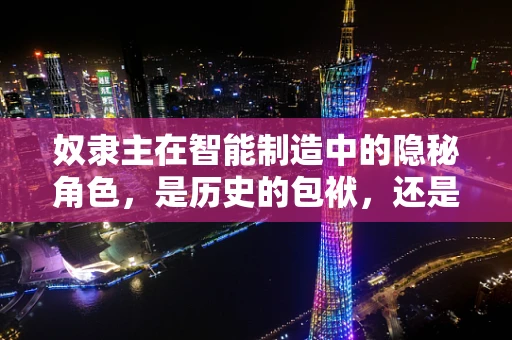 奴隶主在智能制造中的隐秘角色，是历史的包袱，还是创新的催化剂？