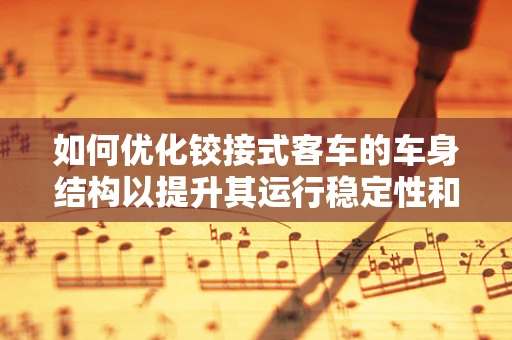 如何优化铰接式客车的车身结构以提升其运行稳定性和安全性？