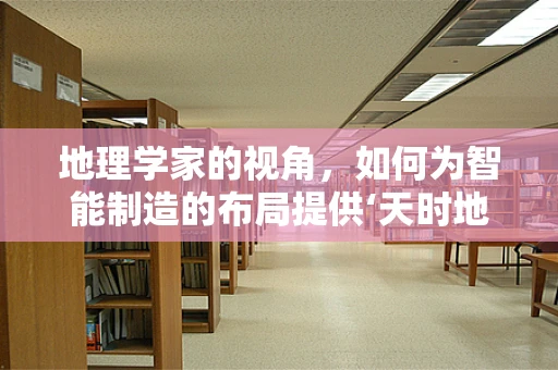地理学家的视角，如何为智能制造的布局提供‘天时地利’？