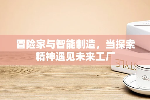 冒险家与智能制造，当探索精神遇见未来工厂