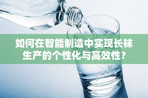 如何在智能制造中实现长袜生产的个性化与高效性？