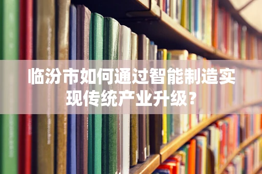 临汾市如何通过智能制造实现传统产业升级？