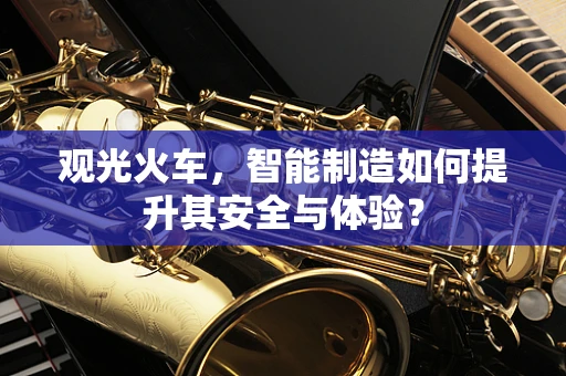 观光火车，智能制造如何提升其安全与体验？