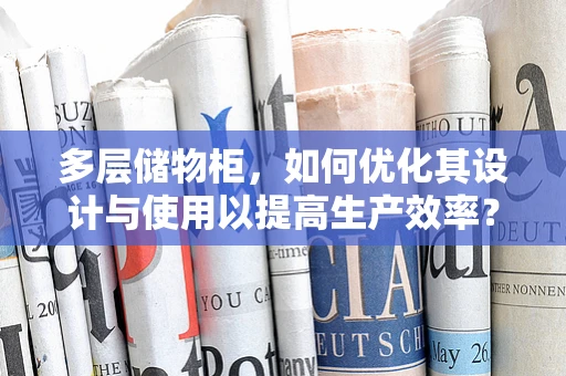 多层储物柜，如何优化其设计与使用以提高生产效率？
