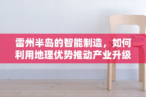 雷州半岛的智能制造，如何利用地理优势推动产业升级？