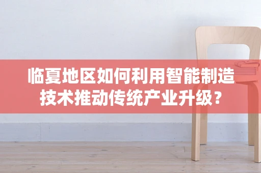 临夏地区如何利用智能制造技术推动传统产业升级？