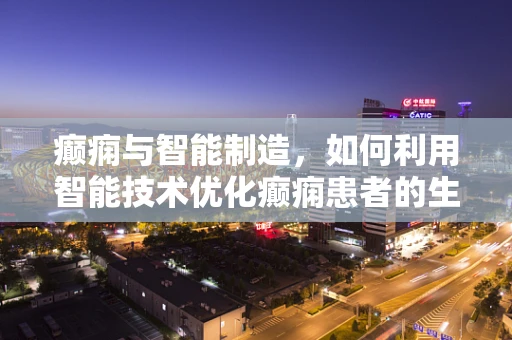 癫痫与智能制造，如何利用智能技术优化癫痫患者的生活质量？