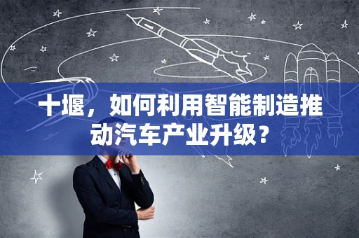 十堰，如何利用智能制造推动汽车产业升级？
