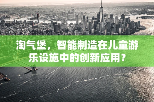 淘气堡，智能制造在儿童游乐设施中的创新应用？
