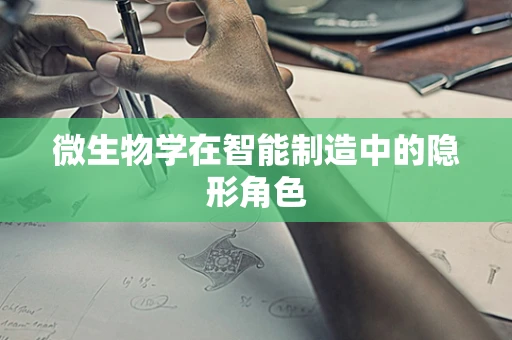 微生物学在智能制造中的隐形角色
