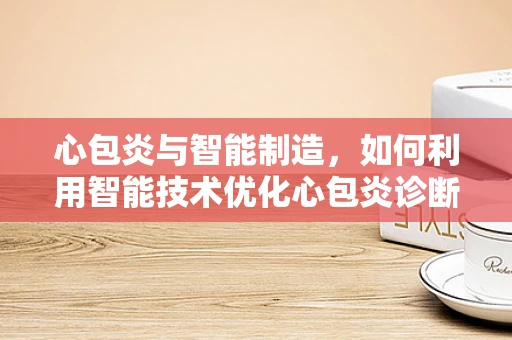心包炎与智能制造，如何利用智能技术优化心包炎诊断流程？