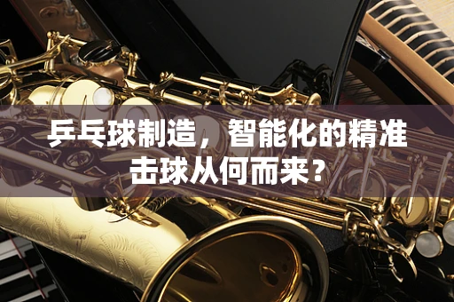 乒乓球制造，智能化的精准击球从何而来？