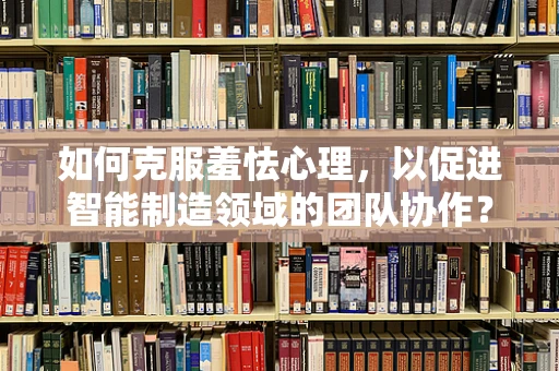 如何克服羞怯心理，以促进智能制造领域的团队协作？