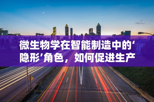 微生物学在智能制造中的‘隐形’角色，如何促进生产环境的健康与安全？